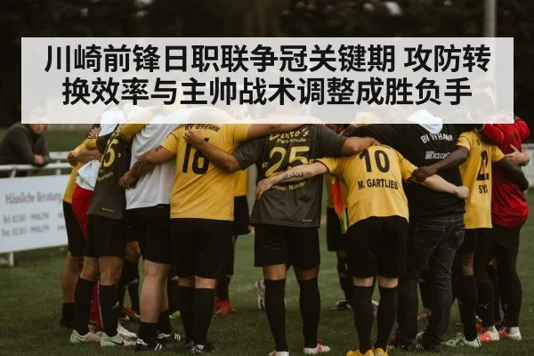 川崎前锋日职联争冠关键期 攻防转换效率与主帅战术调整成胜负手